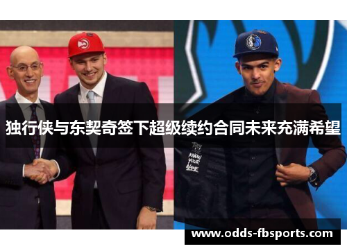 独行侠与东契奇签下超级续约合同未来充满希望