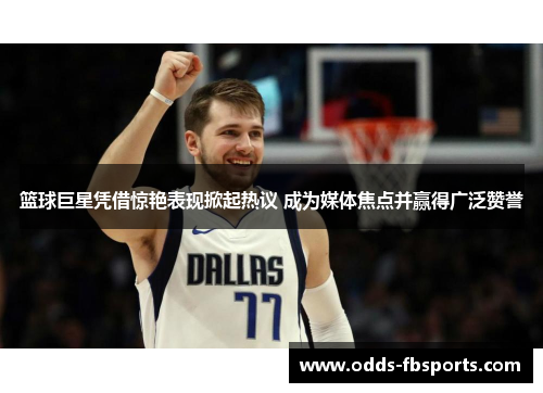 篮球巨星凭借惊艳表现掀起热议 成为媒体焦点并赢得广泛赞誉