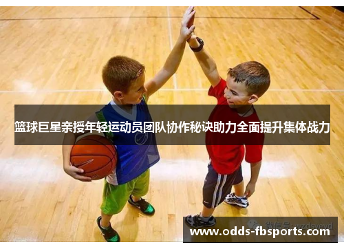 篮球巨星亲授年轻运动员团队协作秘诀助力全面提升集体战力