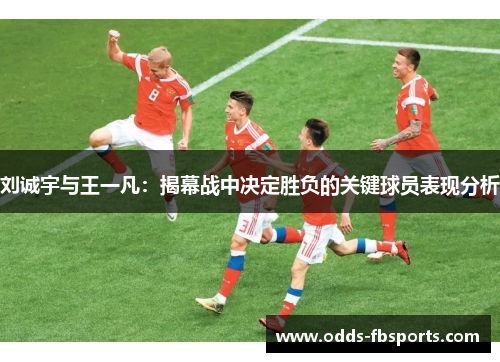 刘诚宇与王一凡：揭幕战中决定胜负的关键球员表现分析